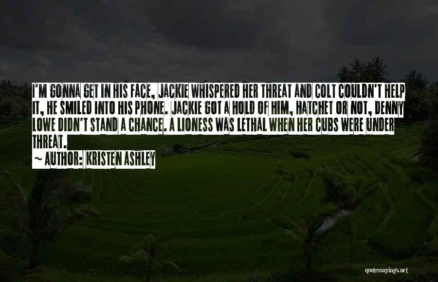 Kristen Ashley Quotes: I'm Gonna Get In His Face, Jackie Whispered Her Threat And Colt Couldn't Help It, He Smiled Into His Phone.