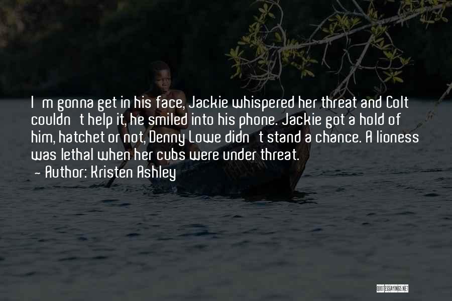 Kristen Ashley Quotes: I'm Gonna Get In His Face, Jackie Whispered Her Threat And Colt Couldn't Help It, He Smiled Into His Phone.