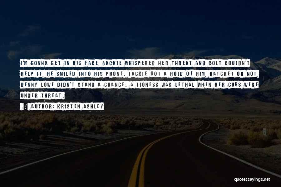 Kristen Ashley Quotes: I'm Gonna Get In His Face, Jackie Whispered Her Threat And Colt Couldn't Help It, He Smiled Into His Phone.