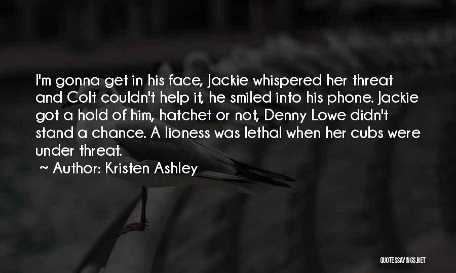 Kristen Ashley Quotes: I'm Gonna Get In His Face, Jackie Whispered Her Threat And Colt Couldn't Help It, He Smiled Into His Phone.