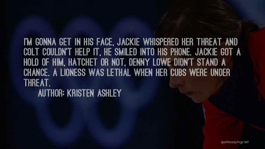 Kristen Ashley Quotes: I'm Gonna Get In His Face, Jackie Whispered Her Threat And Colt Couldn't Help It, He Smiled Into His Phone.