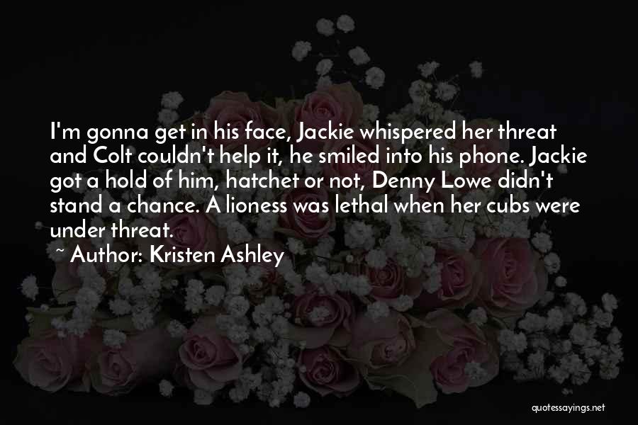 Kristen Ashley Quotes: I'm Gonna Get In His Face, Jackie Whispered Her Threat And Colt Couldn't Help It, He Smiled Into His Phone.