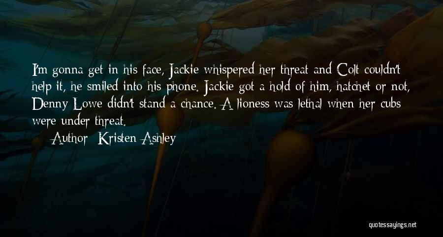 Kristen Ashley Quotes: I'm Gonna Get In His Face, Jackie Whispered Her Threat And Colt Couldn't Help It, He Smiled Into His Phone.