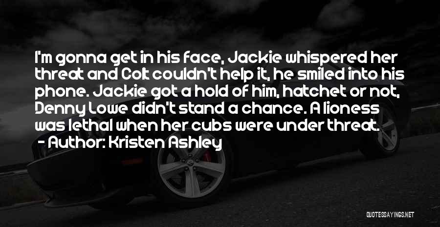 Kristen Ashley Quotes: I'm Gonna Get In His Face, Jackie Whispered Her Threat And Colt Couldn't Help It, He Smiled Into His Phone.