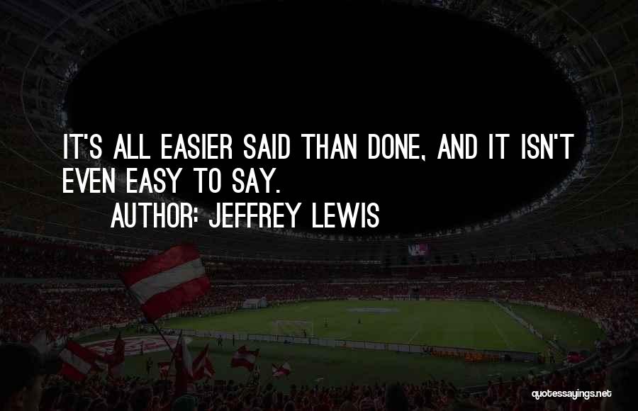 Jeffrey Lewis Quotes: It's All Easier Said Than Done, And It Isn't Even Easy To Say.