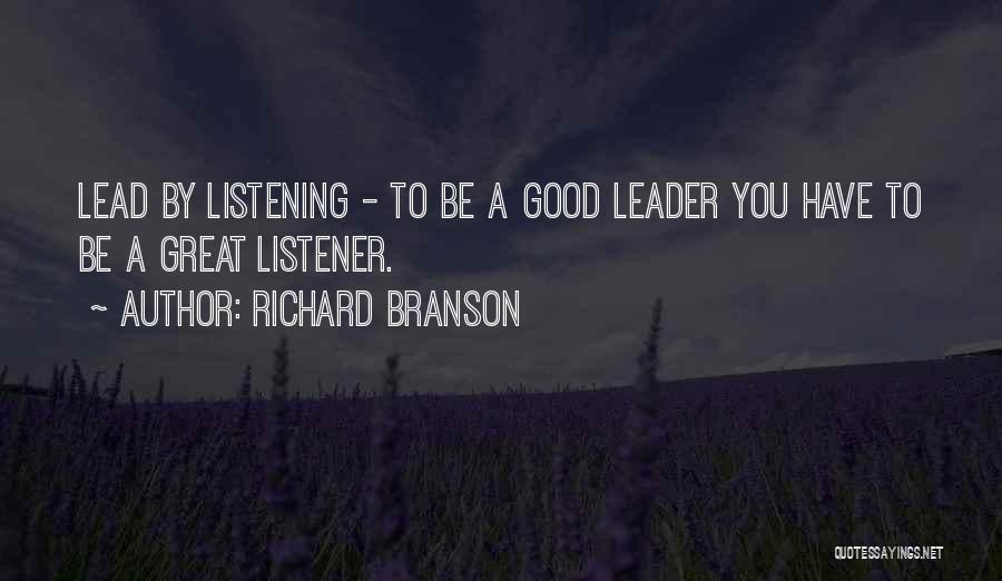 Richard Branson Quotes: Lead By Listening - To Be A Good Leader You Have To Be A Great Listener.