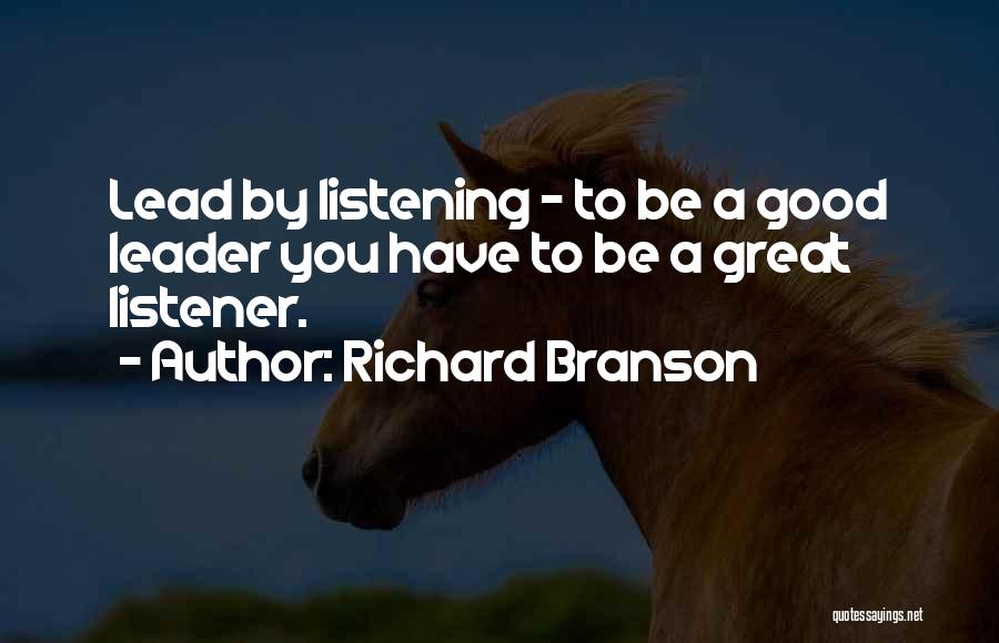 Richard Branson Quotes: Lead By Listening - To Be A Good Leader You Have To Be A Great Listener.