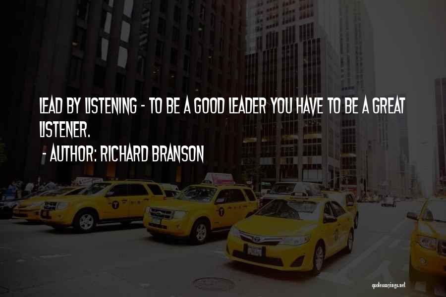 Richard Branson Quotes: Lead By Listening - To Be A Good Leader You Have To Be A Great Listener.
