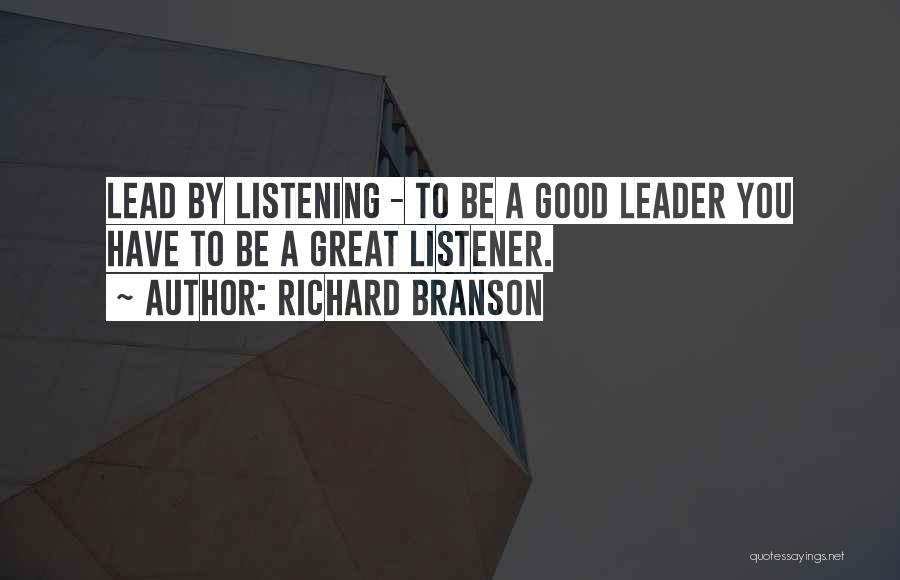 Richard Branson Quotes: Lead By Listening - To Be A Good Leader You Have To Be A Great Listener.