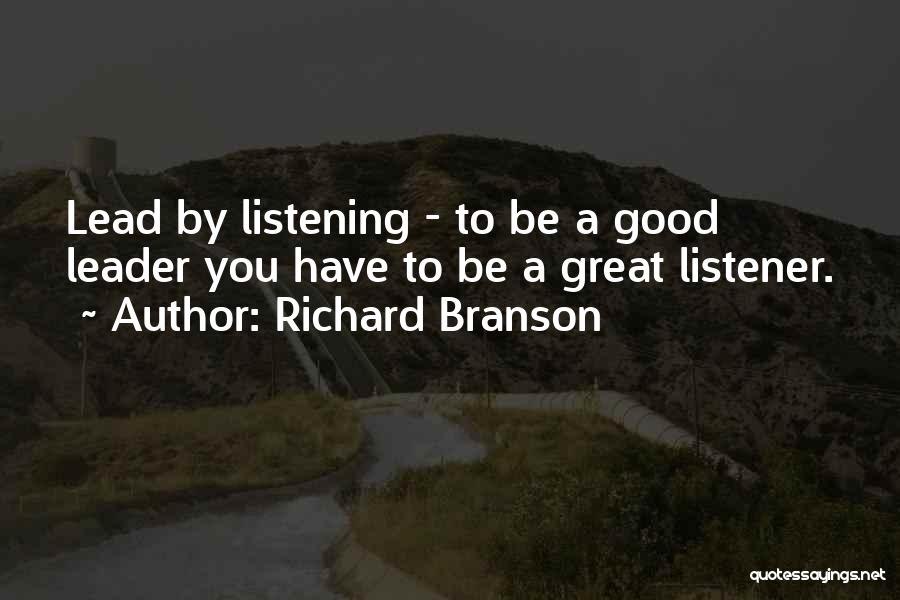 Richard Branson Quotes: Lead By Listening - To Be A Good Leader You Have To Be A Great Listener.