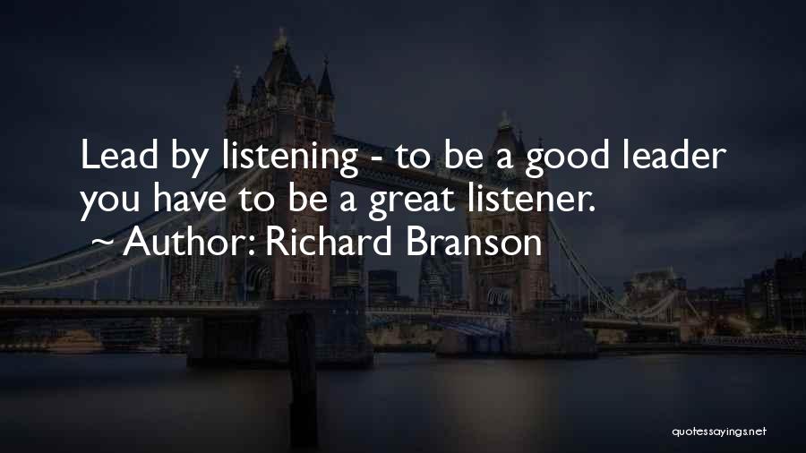 Richard Branson Quotes: Lead By Listening - To Be A Good Leader You Have To Be A Great Listener.