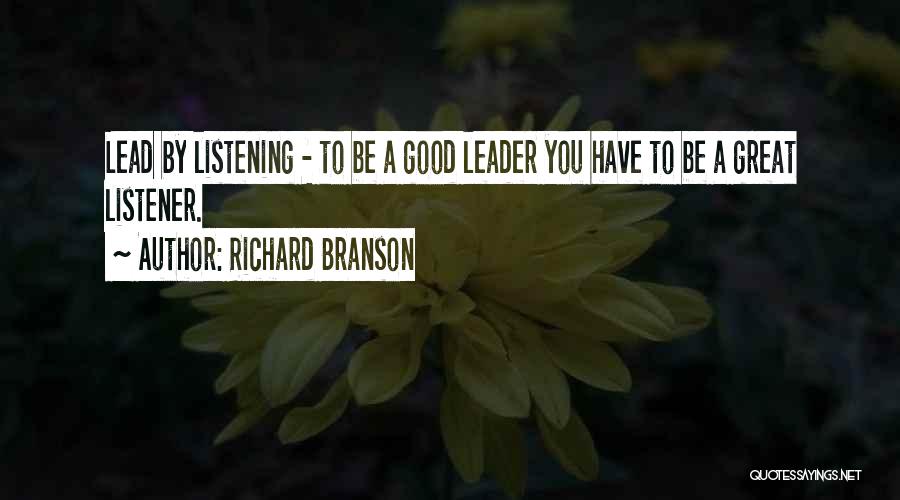 Richard Branson Quotes: Lead By Listening - To Be A Good Leader You Have To Be A Great Listener.