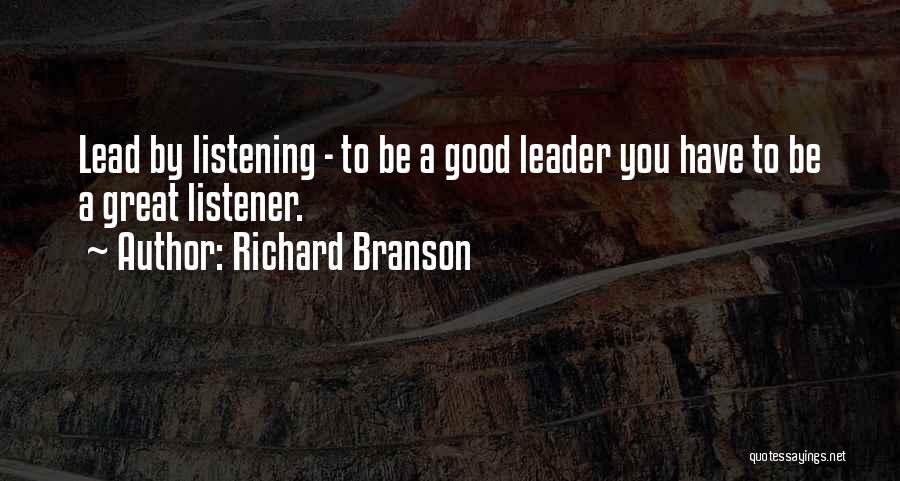 Richard Branson Quotes: Lead By Listening - To Be A Good Leader You Have To Be A Great Listener.