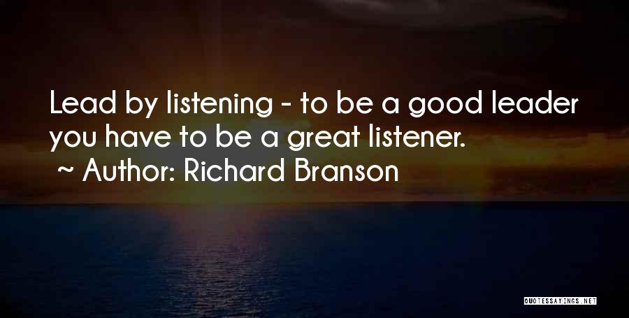 Richard Branson Quotes: Lead By Listening - To Be A Good Leader You Have To Be A Great Listener.