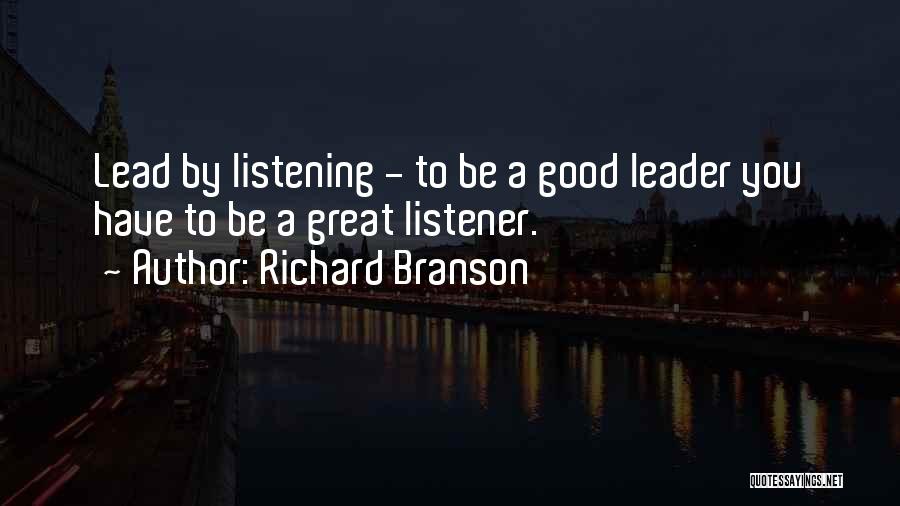 Richard Branson Quotes: Lead By Listening - To Be A Good Leader You Have To Be A Great Listener.