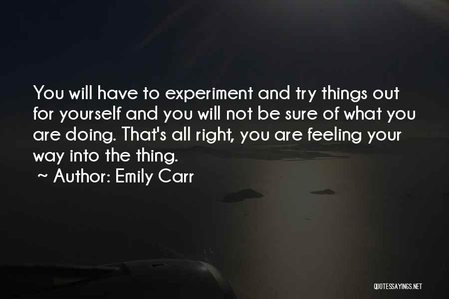 Emily Carr Quotes: You Will Have To Experiment And Try Things Out For Yourself And You Will Not Be Sure Of What You