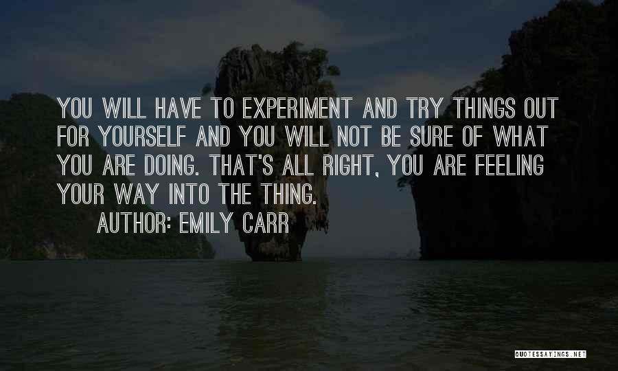 Emily Carr Quotes: You Will Have To Experiment And Try Things Out For Yourself And You Will Not Be Sure Of What You