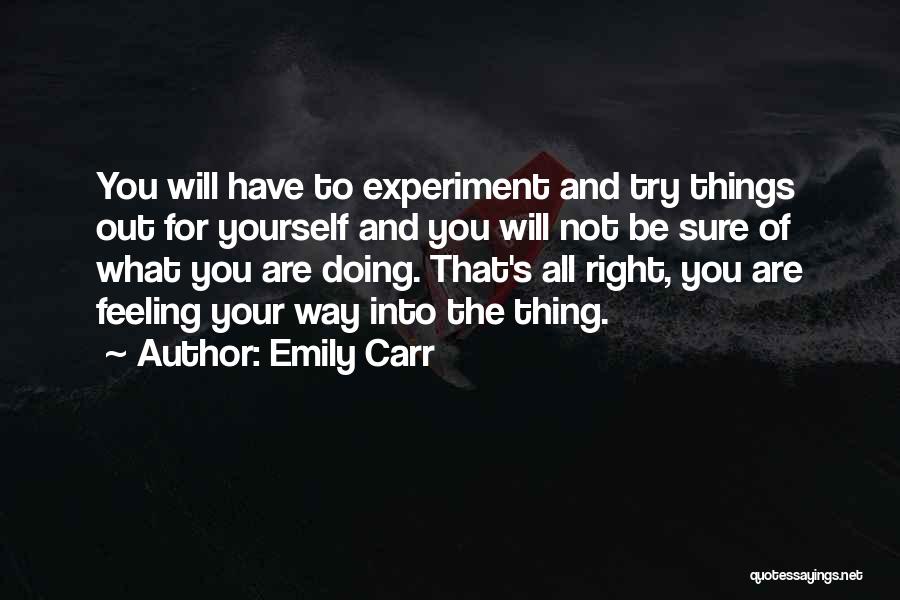 Emily Carr Quotes: You Will Have To Experiment And Try Things Out For Yourself And You Will Not Be Sure Of What You