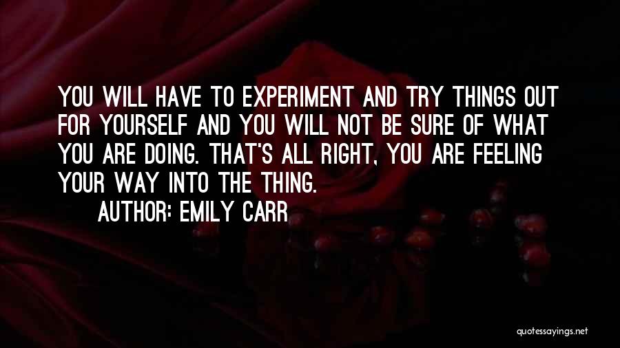 Emily Carr Quotes: You Will Have To Experiment And Try Things Out For Yourself And You Will Not Be Sure Of What You