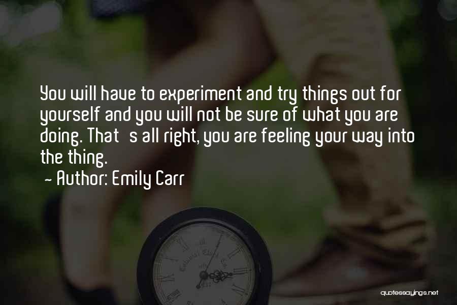 Emily Carr Quotes: You Will Have To Experiment And Try Things Out For Yourself And You Will Not Be Sure Of What You