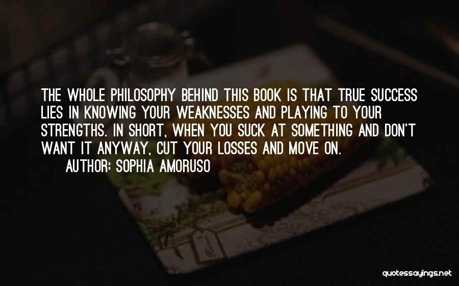 Sophia Amoruso Quotes: The Whole Philosophy Behind This Book Is That True Success Lies In Knowing Your Weaknesses And Playing To Your Strengths.