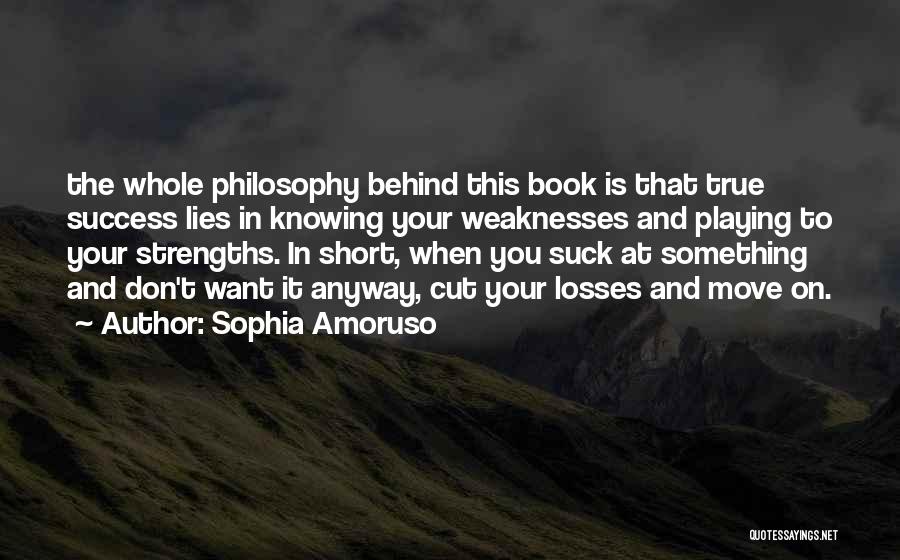 Sophia Amoruso Quotes: The Whole Philosophy Behind This Book Is That True Success Lies In Knowing Your Weaknesses And Playing To Your Strengths.