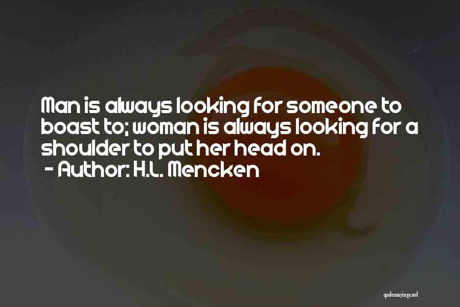 H.L. Mencken Quotes: Man Is Always Looking For Someone To Boast To; Woman Is Always Looking For A Shoulder To Put Her Head