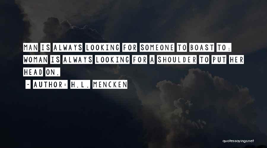 H.L. Mencken Quotes: Man Is Always Looking For Someone To Boast To; Woman Is Always Looking For A Shoulder To Put Her Head