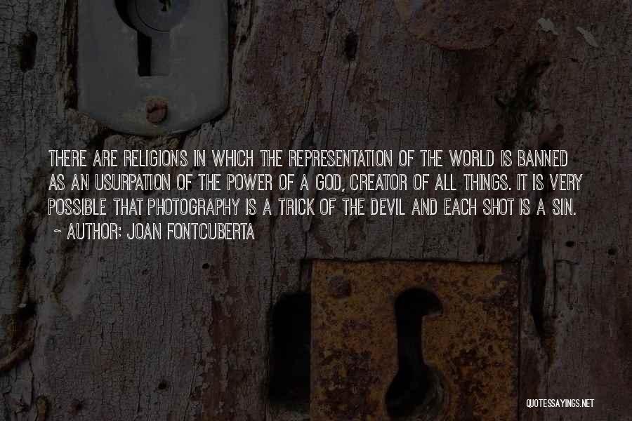 Joan Fontcuberta Quotes: There Are Religions In Which The Representation Of The World Is Banned As An Usurpation Of The Power Of A