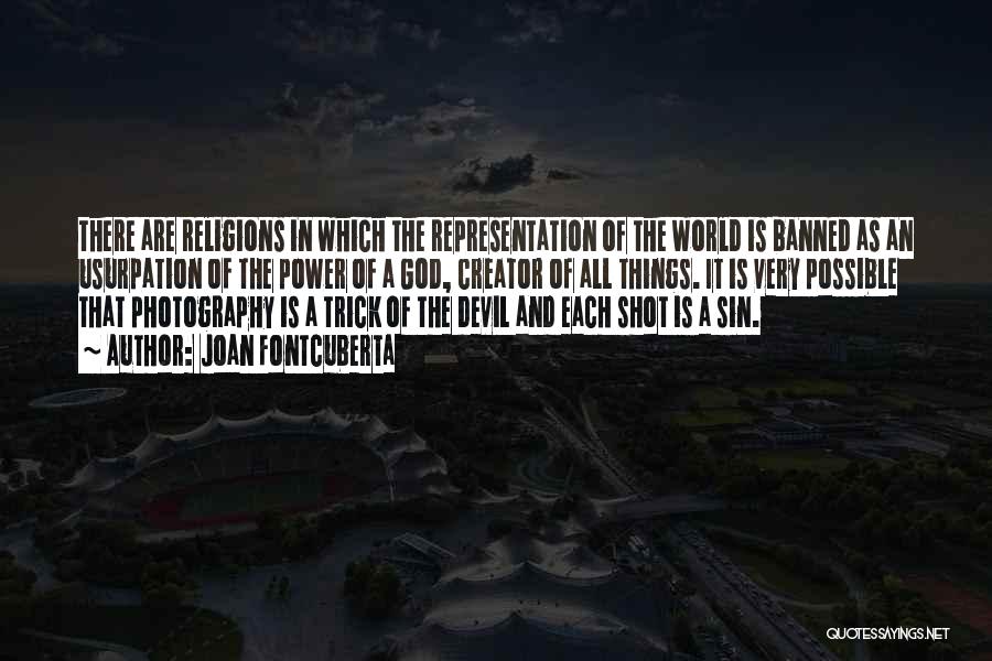 Joan Fontcuberta Quotes: There Are Religions In Which The Representation Of The World Is Banned As An Usurpation Of The Power Of A