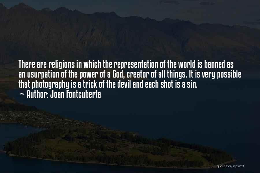 Joan Fontcuberta Quotes: There Are Religions In Which The Representation Of The World Is Banned As An Usurpation Of The Power Of A