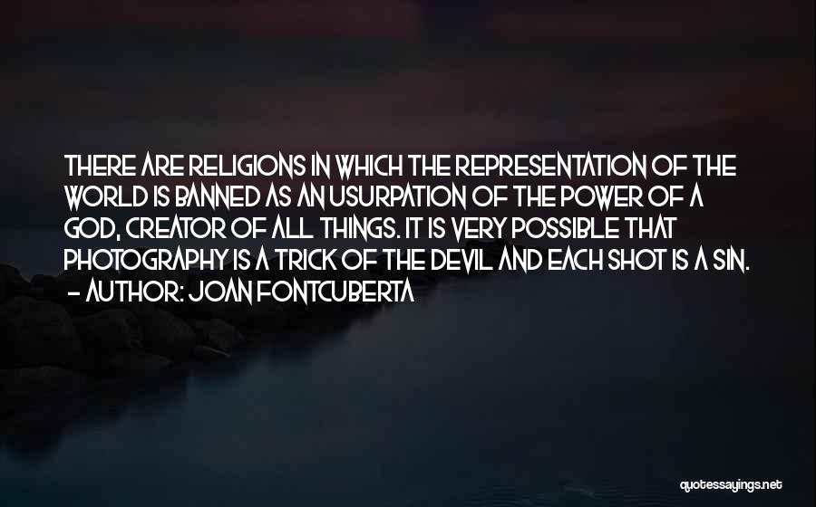 Joan Fontcuberta Quotes: There Are Religions In Which The Representation Of The World Is Banned As An Usurpation Of The Power Of A