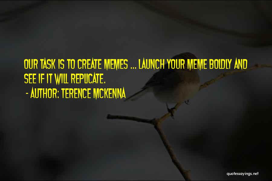 Terence McKenna Quotes: Our Task Is To Create Memes ... Launch Your Meme Boldly And See If It Will Replicate.