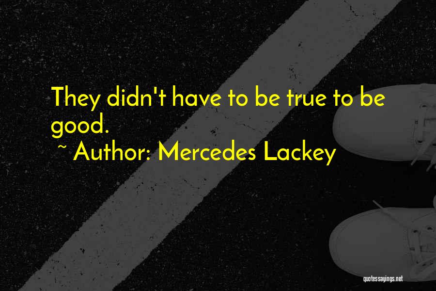 Mercedes Lackey Quotes: They Didn't Have To Be True To Be Good.
