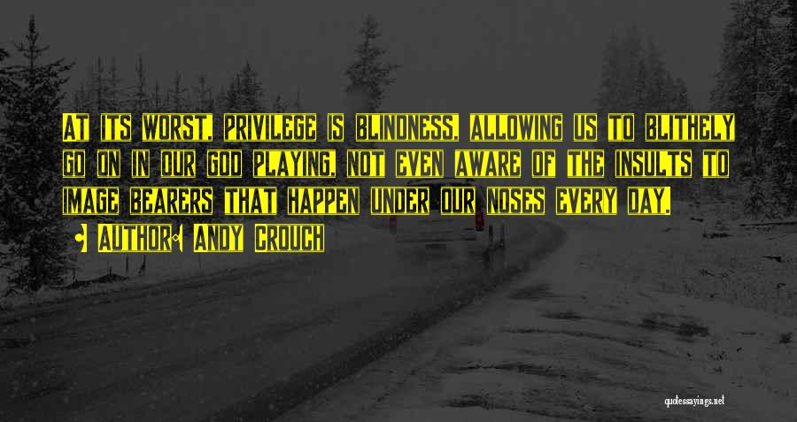 Andy Crouch Quotes: At Its Worst, Privilege Is Blindness, Allowing Us To Blithely Go On In Our God Playing, Not Even Aware Of