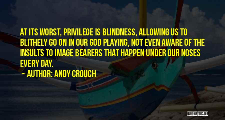 Andy Crouch Quotes: At Its Worst, Privilege Is Blindness, Allowing Us To Blithely Go On In Our God Playing, Not Even Aware Of