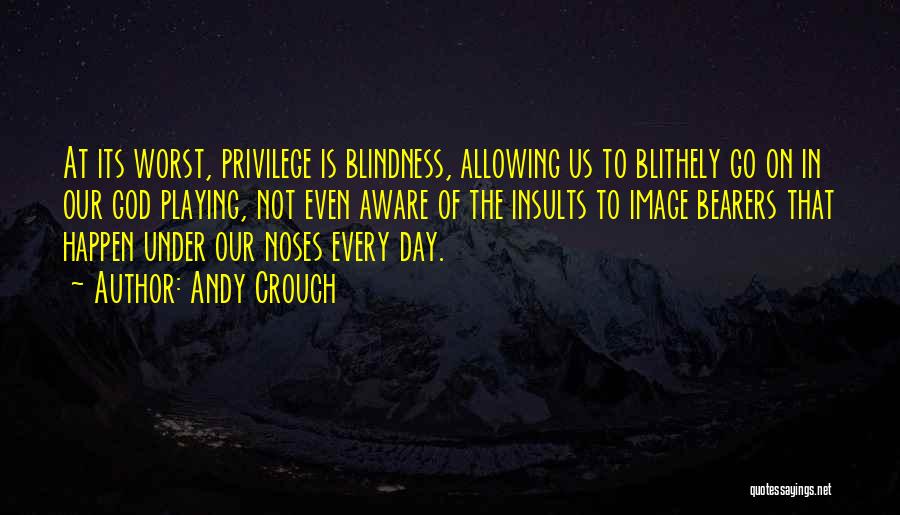 Andy Crouch Quotes: At Its Worst, Privilege Is Blindness, Allowing Us To Blithely Go On In Our God Playing, Not Even Aware Of