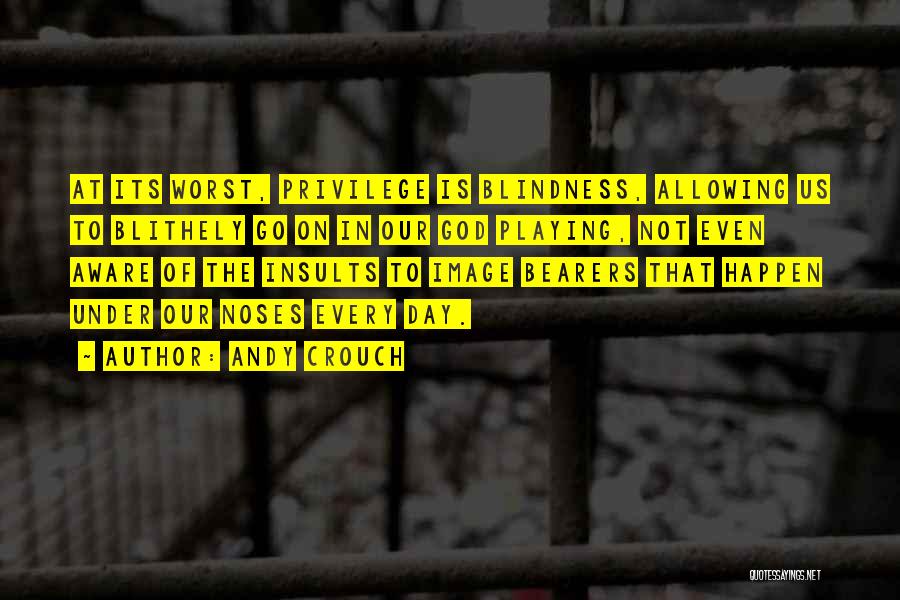 Andy Crouch Quotes: At Its Worst, Privilege Is Blindness, Allowing Us To Blithely Go On In Our God Playing, Not Even Aware Of