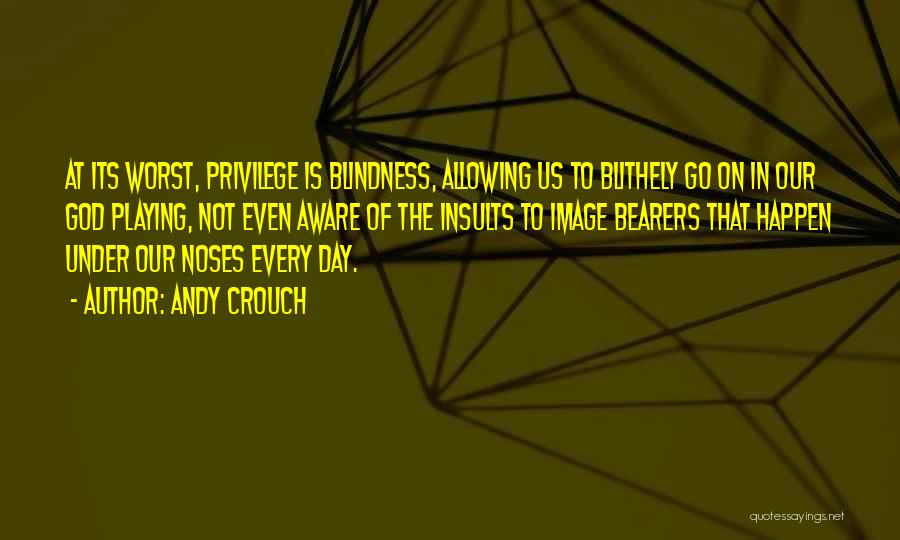 Andy Crouch Quotes: At Its Worst, Privilege Is Blindness, Allowing Us To Blithely Go On In Our God Playing, Not Even Aware Of