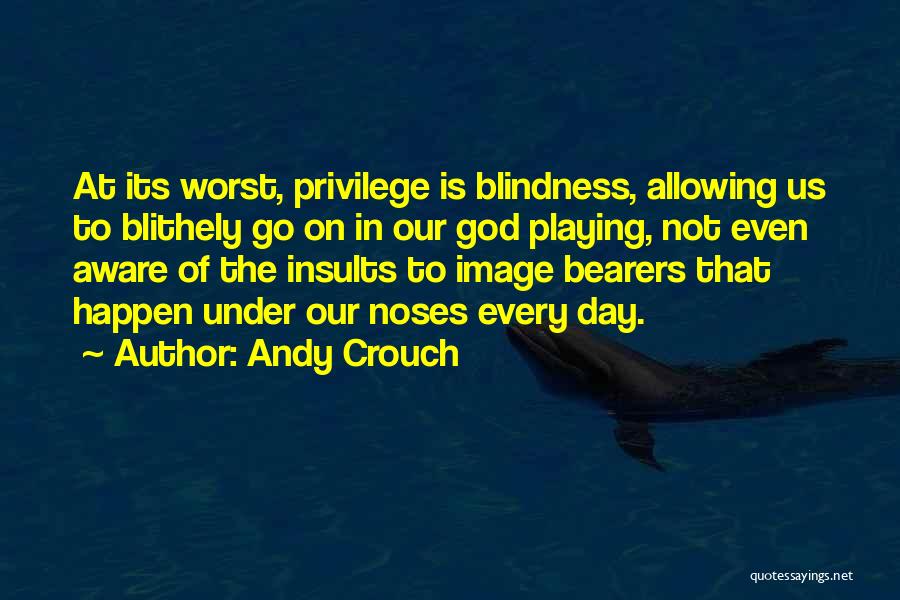 Andy Crouch Quotes: At Its Worst, Privilege Is Blindness, Allowing Us To Blithely Go On In Our God Playing, Not Even Aware Of