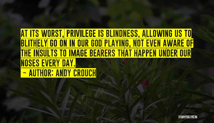 Andy Crouch Quotes: At Its Worst, Privilege Is Blindness, Allowing Us To Blithely Go On In Our God Playing, Not Even Aware Of