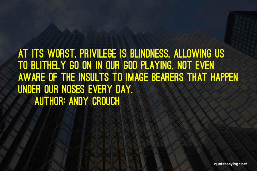 Andy Crouch Quotes: At Its Worst, Privilege Is Blindness, Allowing Us To Blithely Go On In Our God Playing, Not Even Aware Of