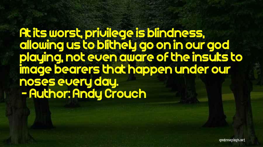 Andy Crouch Quotes: At Its Worst, Privilege Is Blindness, Allowing Us To Blithely Go On In Our God Playing, Not Even Aware Of