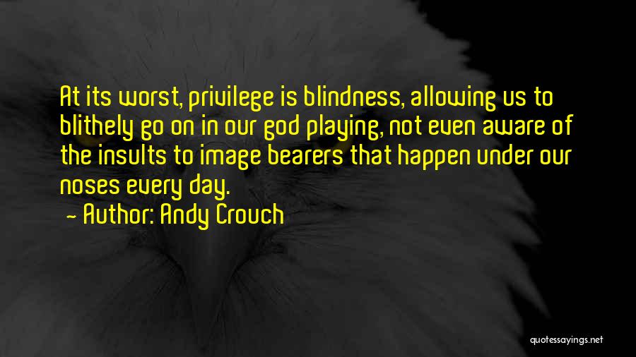Andy Crouch Quotes: At Its Worst, Privilege Is Blindness, Allowing Us To Blithely Go On In Our God Playing, Not Even Aware Of