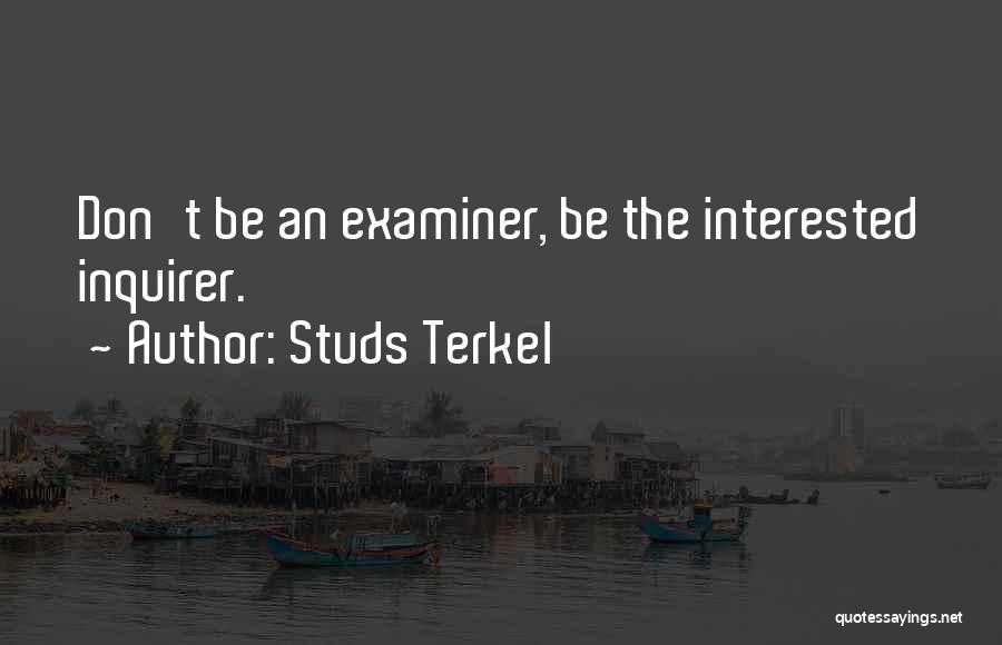 Studs Terkel Quotes: Don't Be An Examiner, Be The Interested Inquirer.