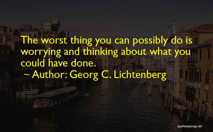 Georg C. Lichtenberg Quotes: The Worst Thing You Can Possibly Do Is Worrying And Thinking About What You Could Have Done.