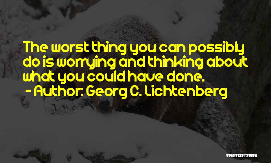 Georg C. Lichtenberg Quotes: The Worst Thing You Can Possibly Do Is Worrying And Thinking About What You Could Have Done.