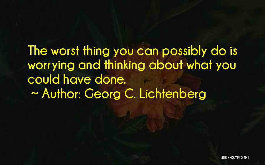 Georg C. Lichtenberg Quotes: The Worst Thing You Can Possibly Do Is Worrying And Thinking About What You Could Have Done.