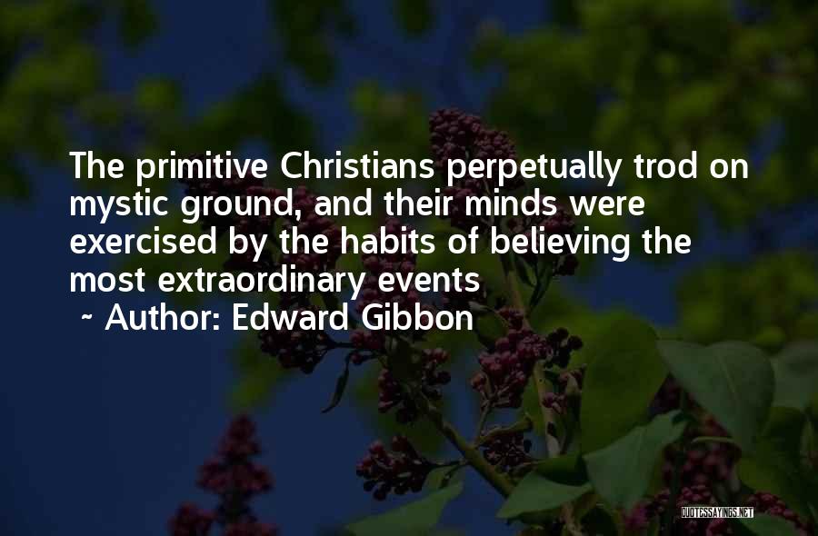 Edward Gibbon Quotes: The Primitive Christians Perpetually Trod On Mystic Ground, And Their Minds Were Exercised By The Habits Of Believing The Most