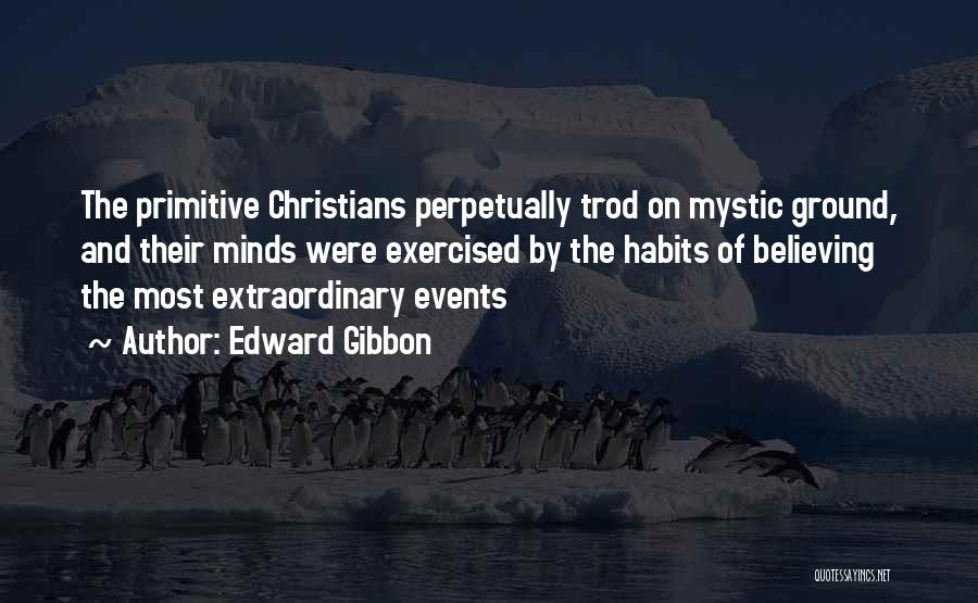 Edward Gibbon Quotes: The Primitive Christians Perpetually Trod On Mystic Ground, And Their Minds Were Exercised By The Habits Of Believing The Most